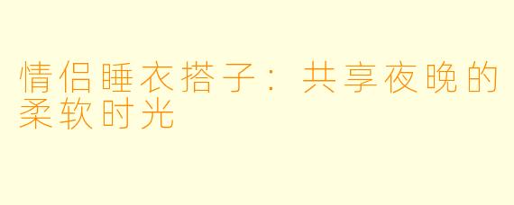 情侣睡衣搭子：共享夜晚的柔软时光