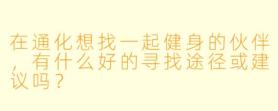 在通化想找一起健身的伙伴，有什么好的寻找途径或建议吗？