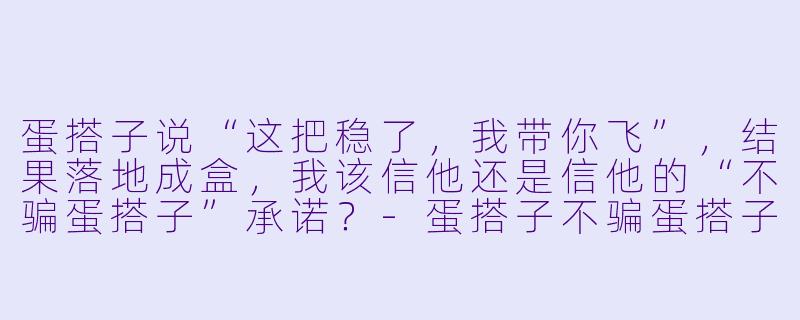 蛋搭子说“这把稳了，我带你飞”，结果落地成盒，我该信他还是信他的“不骗蛋搭子”承诺？-蛋搭子不骗蛋搭子攻略