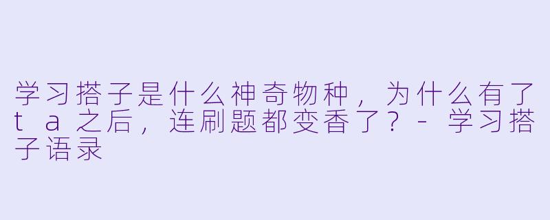 学习搭子是什么神奇物种，为什么有了ta之后，连刷题都变香了？-学习搭子语录