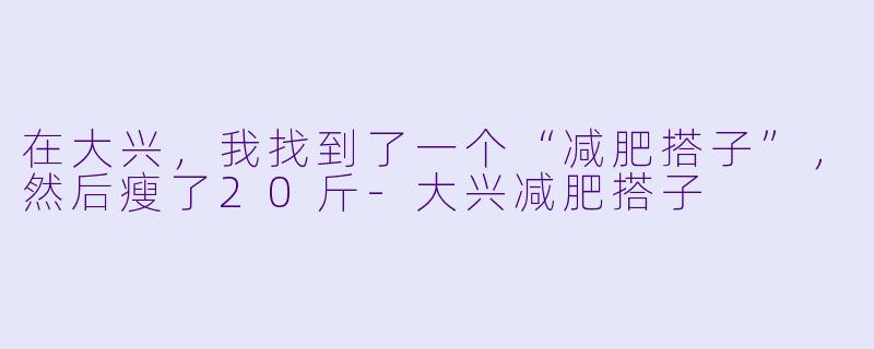 在大兴，我找到了一个“减肥搭子”，然后瘦了20斤-大兴减肥搭子