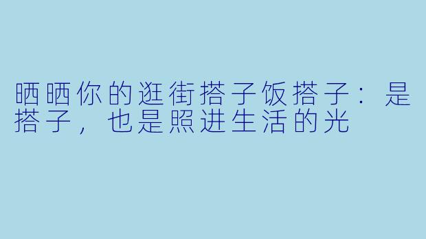 晒晒你的逛街搭子饭搭子：是搭子，也是照进生活的光