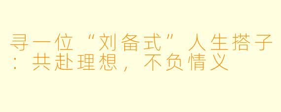 寻一位“刘备式”人生搭子：共赴理想，不负情义