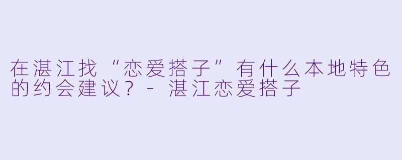 在湛江找“恋爱搭子”有什么本地特色的约会建议？-湛江恋爱搭子