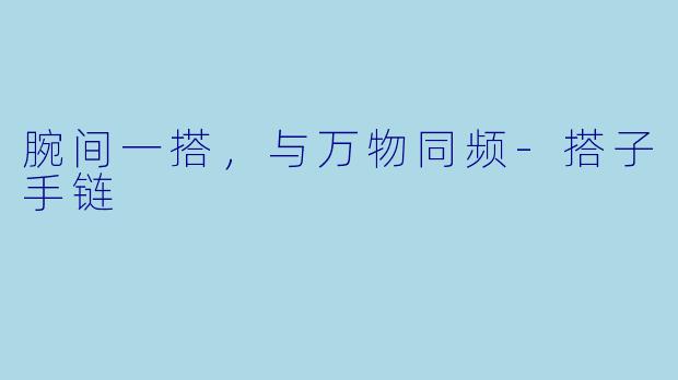 腕间一搭，与万物同频-搭子手链
