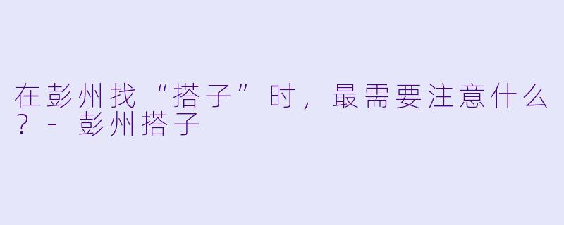 在彭州找“搭子”时，最需要注意什么？-彭州搭子