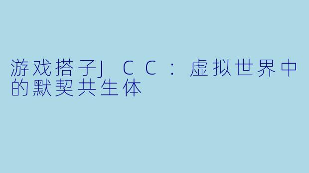 游戏搭子JCC：虚拟世界中的默契共生体