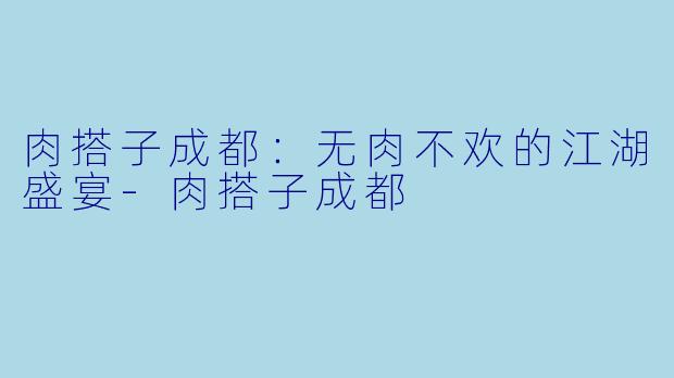 肉搭子成都：无肉不欢的江湖盛宴-肉搭子成都