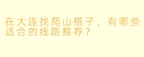 在大连找爬山搭子，有哪些适合的线路推荐？