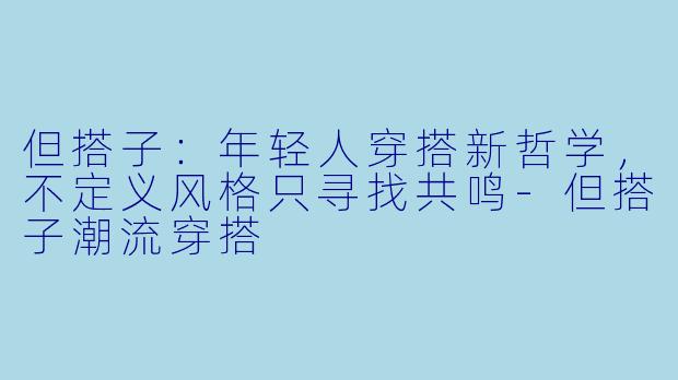 但搭子：年轻人穿搭新哲学，不定义风格只寻找共鸣-但搭子潮流穿搭