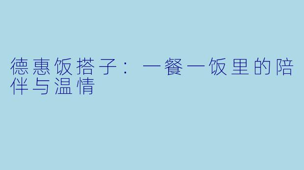 德惠饭搭子：一餐一饭里的陪伴与温情