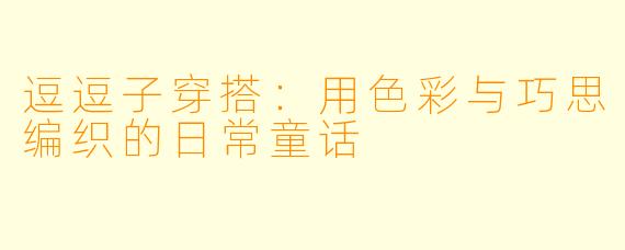 逗逗子穿搭：用色彩与巧思编织的日常童话