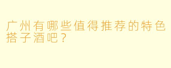 广州有哪些值得推荐的特色搭子酒吧?