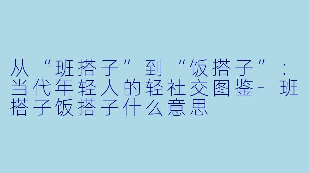 从“班搭子”到“饭搭子”：当代年轻人的轻社交图鉴-班搭子饭搭子什么意思