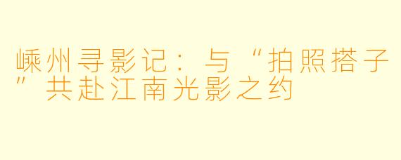 嵊州寻影记：与“拍照搭子”共赴江南光影之约