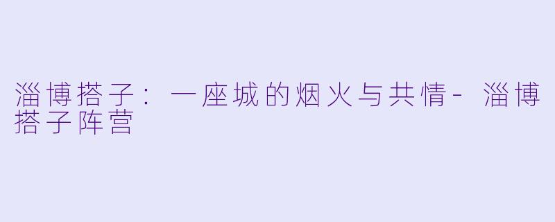 淄博搭子：一座城的烟火与共情-淄博搭子阵营