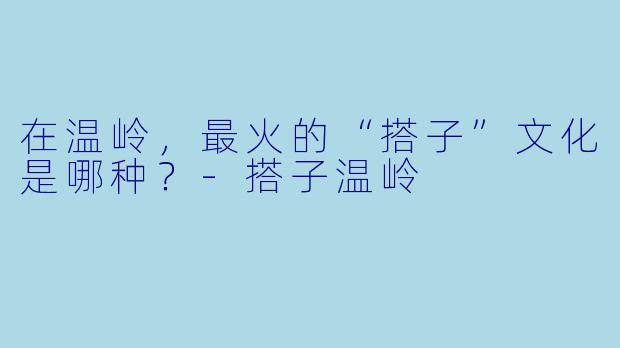 在温岭，最火的“搭子”文化是哪种？-搭子温岭