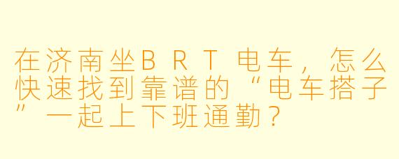 在济南坐BRT电车，怎么快速找到靠谱的“电车搭子”一起上下班通勤？