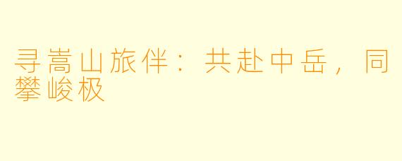 寻嵩山旅伴：共赴中岳，同攀峻极