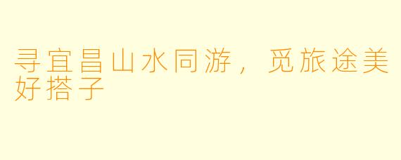 寻宜昌山水同游，觅旅途美好搭子