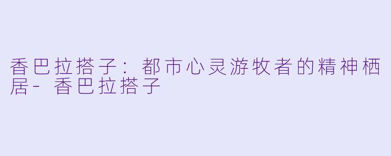 香巴拉搭子:都市心灵游牧者的精神栖居-香巴拉搭子