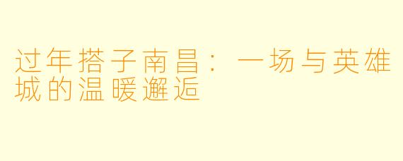 过年搭子南昌：一场与英雄城的温暖邂逅