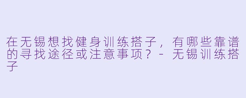 在无锡想找健身训练搭子，有哪些靠谱的寻找途径或注意事项？-无锡训练搭子