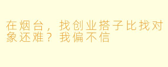 在烟台，找创业搭子比找对象还难？我偏不信