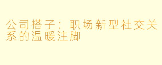 公司搭子：职场新型社交关系的温暖注脚