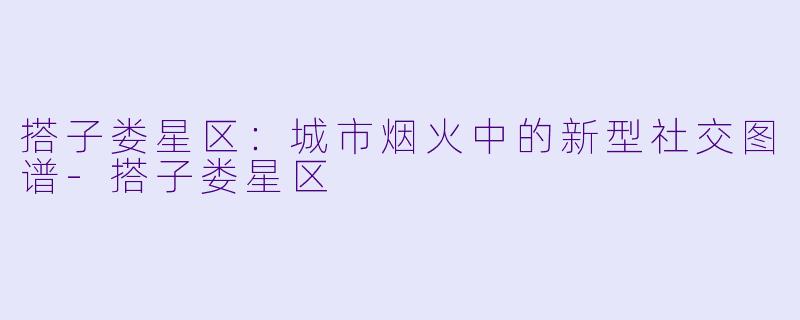 搭子娄星区：城市烟火中的新型社交图谱