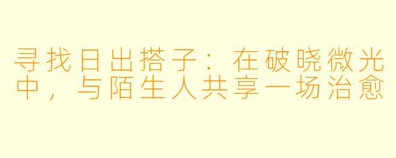 寻找日出搭子：在破晓微光中，与陌生人共享一场治愈