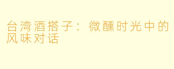 台湾酒搭子：微醺时光中的风味对话