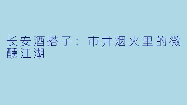 长安酒搭子：市井烟火里的微醺江湖