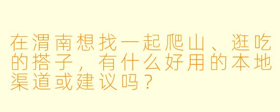 在渭南想找一起爬山、逛吃的搭子，有什么好用的本地渠道或建议吗？
