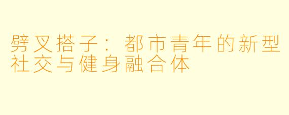 劈叉搭子：都市青年的新型社交与健身融合体