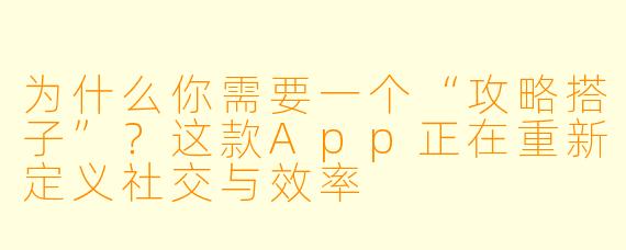 为什么你需要一个“攻略搭子”？这款App正在重新定义社交与效率