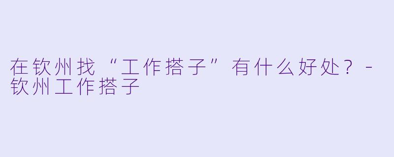 在钦州找“工作搭子”有什么好处？-钦州工作搭子