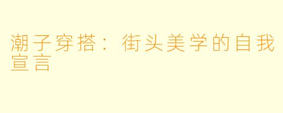潮子穿搭:街头美学的自我宣言