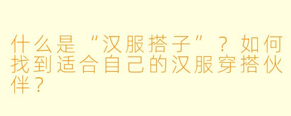 什么是“汉服搭子”?如何找到适合自己的汉服穿搭伙伴?