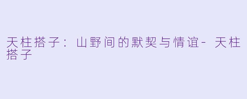 天柱搭子：山野间的默契与情谊-天柱搭子