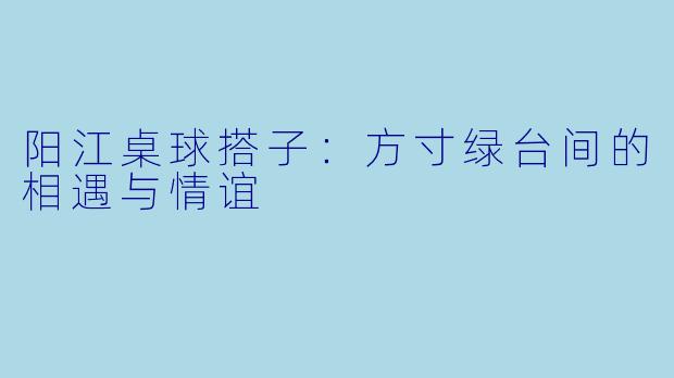 阳江桌球搭子：方寸绿台间的相遇与情谊