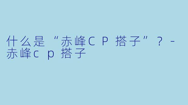什么是“赤峰CP搭子”？-赤峰cp搭子