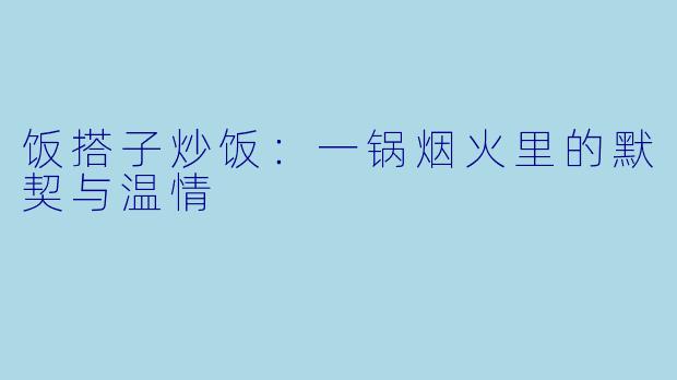 饭搭子炒饭：一锅烟火里的默契与温情