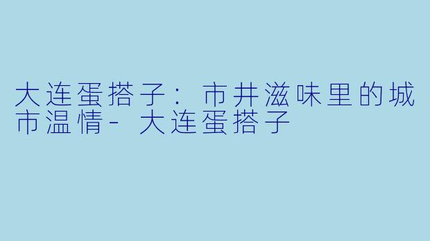 大连蛋搭子：市井滋味里的城市温情-大连蛋搭子
