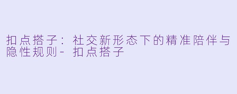 扣点搭子：社交新形态下的精准陪伴与隐性规则-扣点搭子