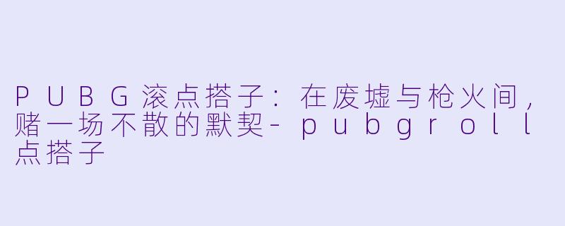PUBG滚点搭子：在废墟与枪火间，赌一场不散的默契-pubgroll点搭子