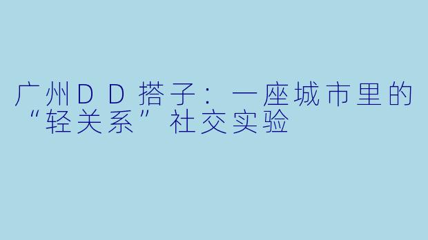 广州DD搭子：一座城市里的“轻关系”社交实验
