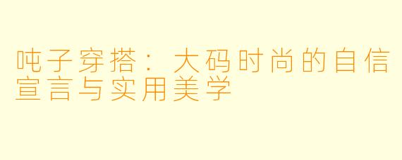 吨子穿搭：大码时尚的自信宣言与实用美学