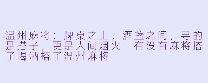 温州麻将：牌桌之上，酒盏之间，寻的是搭子，更是人间烟火-有没有麻将搭子喝酒搭子温州麻将