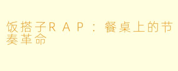 饭搭子RAP：餐桌上的节奏革命